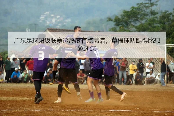 广东足球超级联赛这热度有点离谱，草根球队踢得比想象还疯