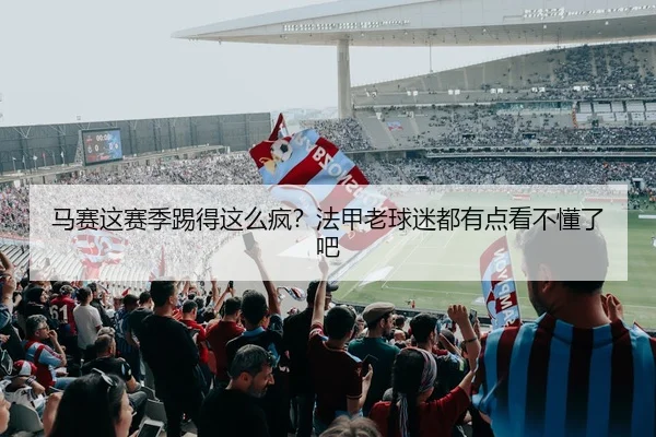 马赛这赛季踢得这么疯？法甲老球迷都有点看不懂了吧