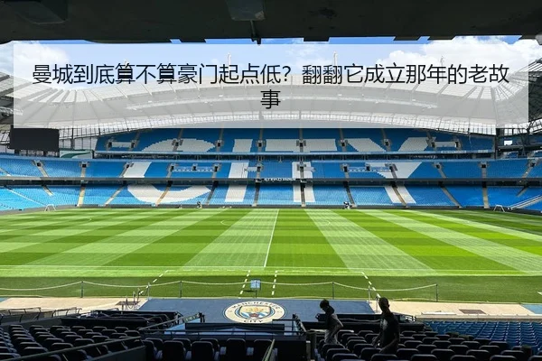 曼城到底算不算豪门起点低？翻翻它成立那年的老故事