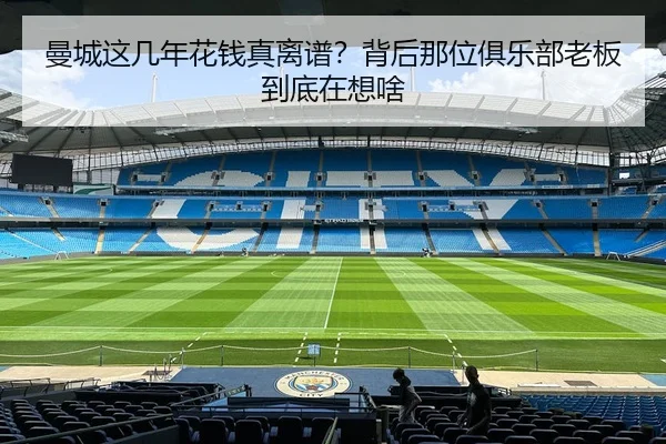 曼城这几年花钱真离谱？背后那位俱乐部老板到底在想啥