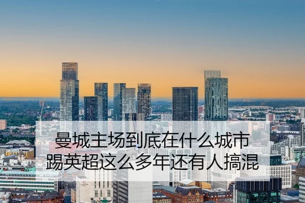 曼城主场到底在什么城市 踢英超这么多年还有人搞混