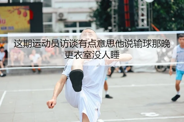这期运动员访谈有点意思他说输球那晚更衣室没人睡