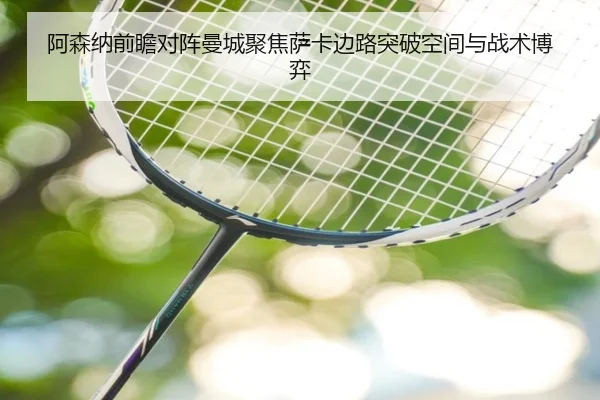 阿森纳前瞻对阵曼城聚焦萨卡边路突破空间与战术博弈