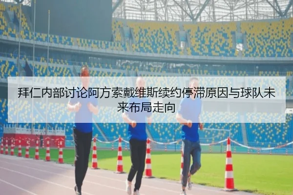 拜仁内部讨论阿方索戴维斯续约停滞原因与球队未来布局走向