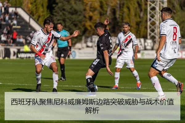 西班牙队聚焦尼科威廉姆斯边路突破威胁与战术价值解析