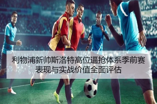 利物浦新帅斯洛特高位逼抢体系季前赛表现与实战价值全面评估