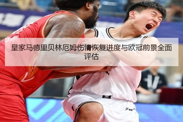 皇家马德里贝林厄姆伤情恢复进度与欧冠前景全面评估
