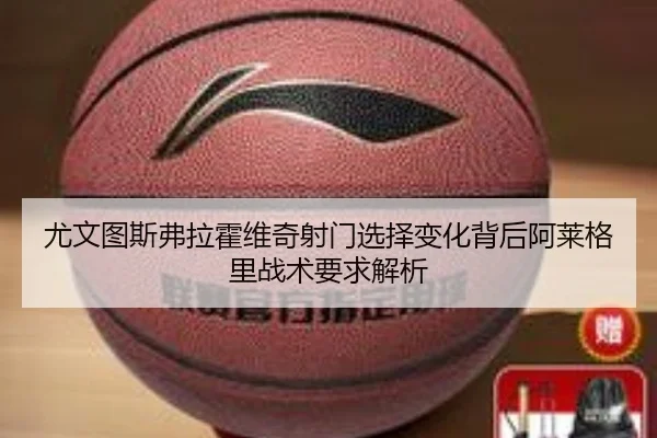 尤文图斯弗拉霍维奇射门选择变化背后阿莱格里战术要求解析