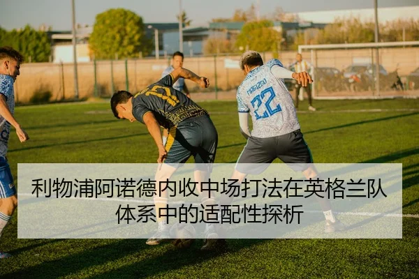 利物浦阿诺德内收中场打法在英格兰队体系中的适配性探析