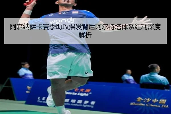 阿森纳萨卡赛季助攻爆发背后阿尔特塔体系红利深度解析