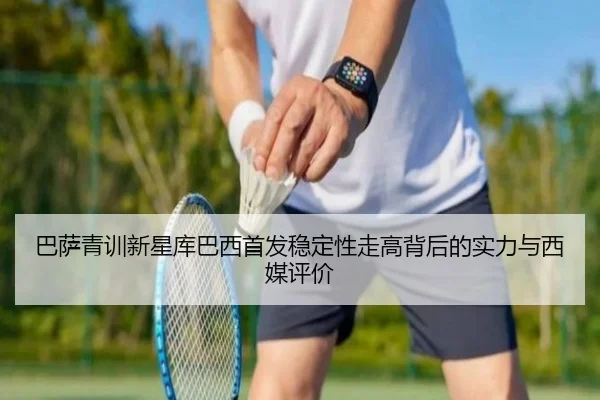 巴萨青训新星库巴西首发稳定性走高背后的实力与西媒评价