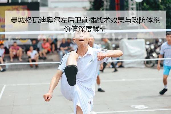 曼城格瓦迪奥尔左后卫前插战术效果与攻防体系价值深度解析