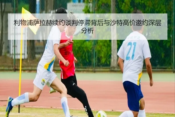 利物浦萨拉赫续约谈判停滞背后与沙特高价邀约深层分析