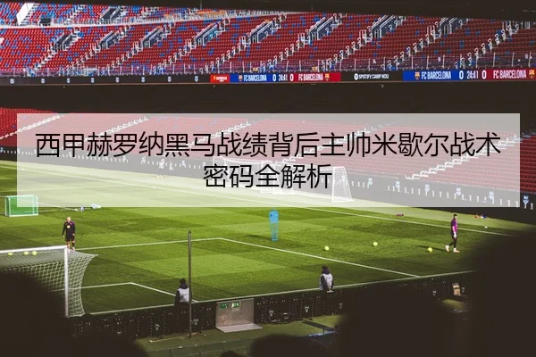 西甲赫罗纳黑马战绩背后主帅米歇尔战术密码全解析