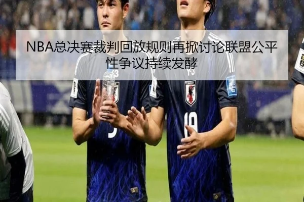 NBA总决赛裁判回放规则再掀讨论联盟公平性争议持续发酵