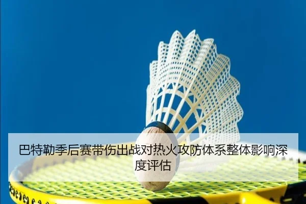 巴特勒季后赛带伤出战对热火攻防体系整体影响深度评估