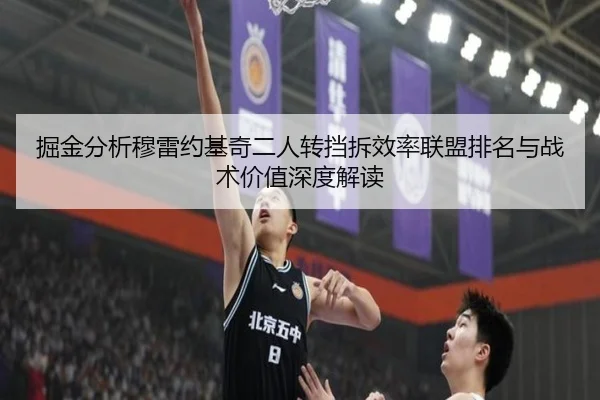 掘金分析穆雷约基奇二人转挡拆效率联盟排名与战术价值深度解读