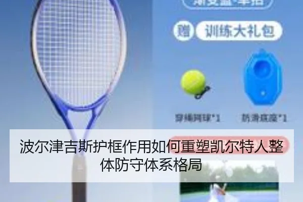 波尔津吉斯护框作用如何重塑凯尔特人整体防守体系格局