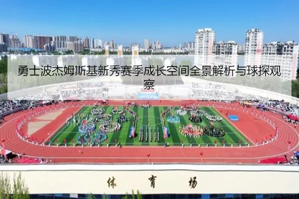 勇士波杰姆斯基新秀赛季成长空间全景解析与球探观察