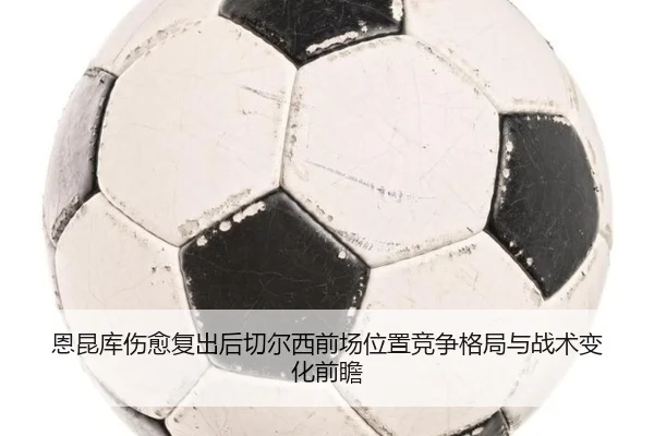 恩昆库伤愈复出后切尔西前场位置竞争格局与战术变化前瞻