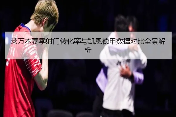 莱万本赛季射门转化率与凯恩德甲数据对比全景解析