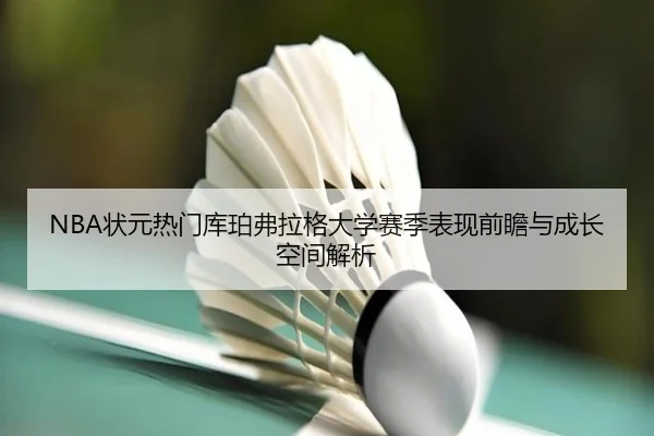 NBA状元热门库珀弗拉格大学赛季表现前瞻与成长空间解析