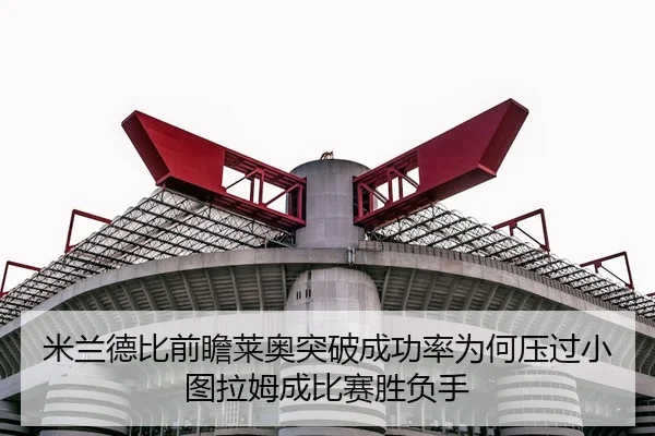 米兰德比前瞻莱奥突破成功率为何压过小图拉姆成比赛胜负手