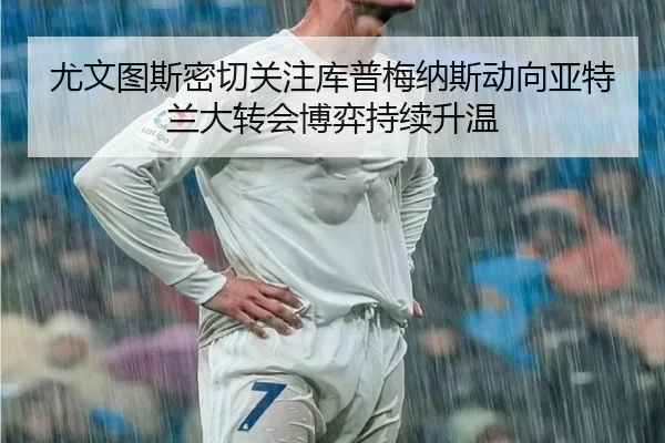 尤文图斯密切关注库普梅纳斯动向亚特兰大转会博弈持续升温