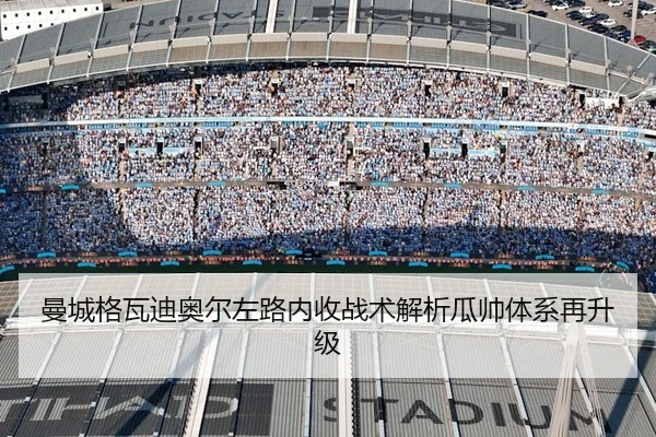 曼城格瓦迪奥尔左路内收战术解析瓜帅体系再升级