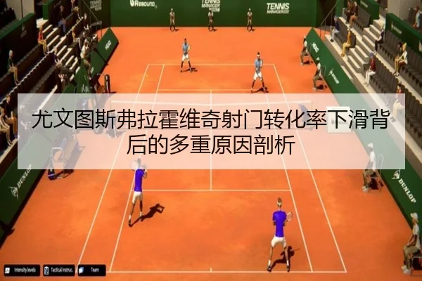 尤文图斯弗拉霍维奇射门转化率下滑背后的多重原因剖析