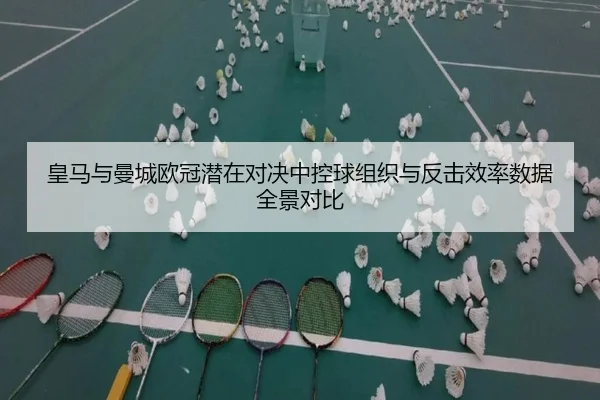 皇马与曼城欧冠潜在对决中控球组织与反击效率数据全景对比
