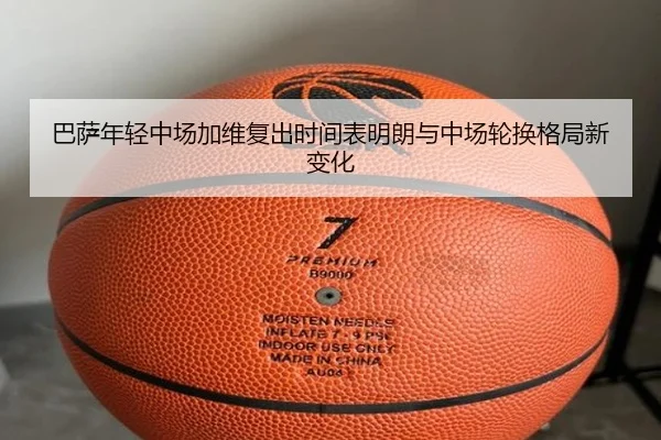 巴萨年轻中场加维复出时间表明朗与中场轮换格局新变化
