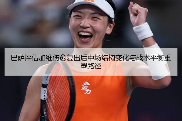 巴萨评估加维伤愈复出后中场结构变化与战术平衡重塑路径