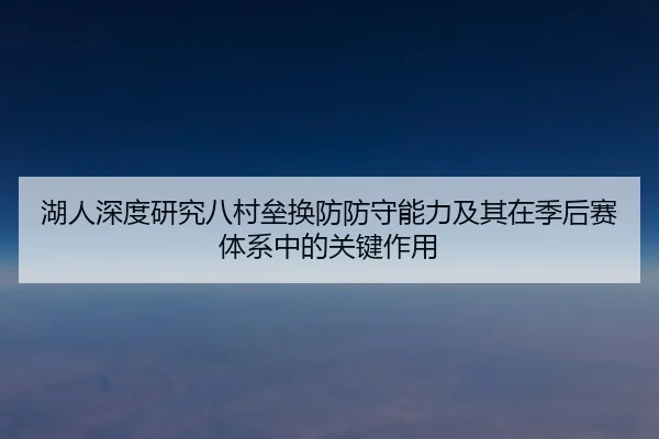 湖人深度研究八村垒换防防守能力及其在季后赛体系中的关键作用