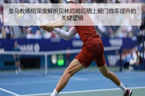 皇马教练组深度解析贝林厄姆后插上破门效率提升的关键逻辑