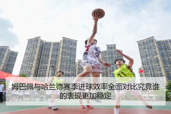 姆巴佩与哈兰德赛季进球效率全面对比究竟谁的表现更加稳定