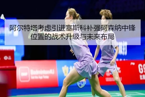 阿尔特塔考虑引进塞斯科补强阿森纳中锋位置的战术升级与未来布局