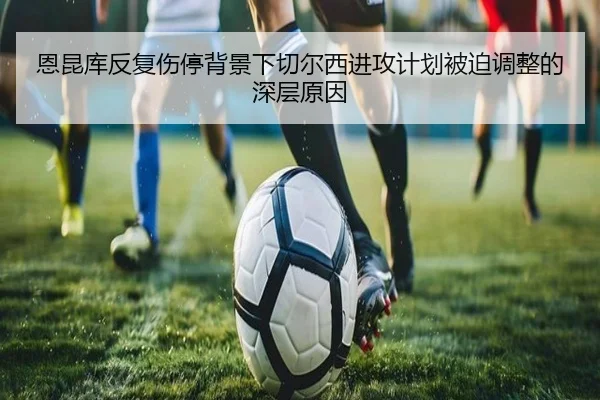 恩昆库反复伤停背景下切尔西进攻计划被迫调整的深层原因