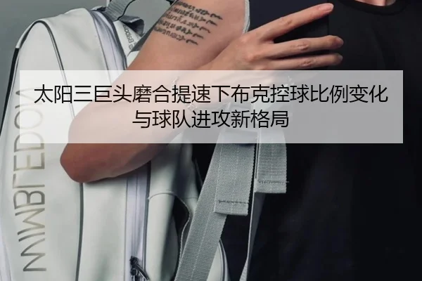 太阳三巨头磨合提速下布克控球比例变化与球队进攻新格局