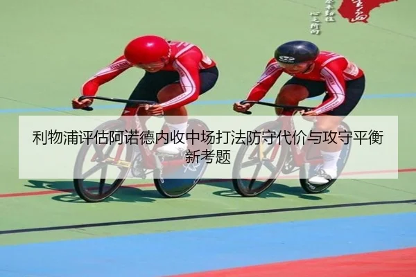 利物浦评估阿诺德内收中场打法防守代价与攻守平衡新考题