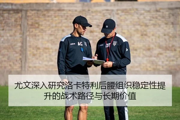 尤文深入研究洛卡特利后腰组织稳定性提升的战术路径与长期价值