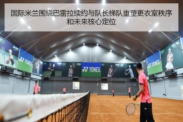 国际米兰围绕巴雷拉续约与队长梯队重塑更衣室秩序和未来核心定位