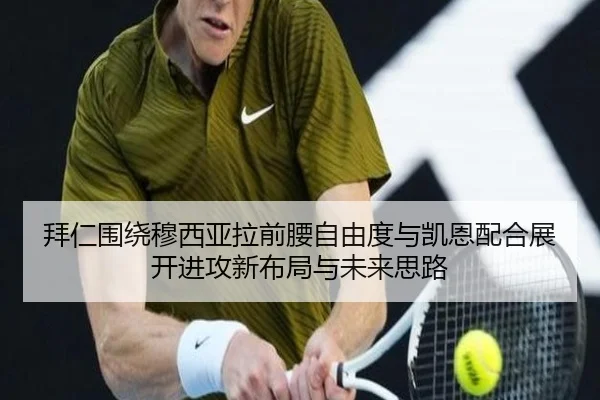 拜仁围绕穆西亚拉前腰自由度与凯恩配合展开进攻新布局与未来思路