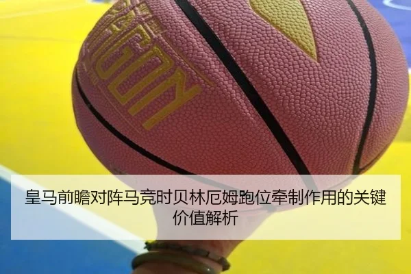 皇马前瞻对阵马竞时贝林厄姆跑位牵制作用的关键价值解析