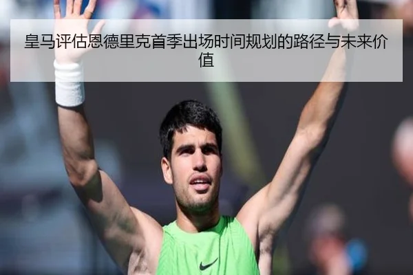 皇马评估恩德里克首季出场时间规划的路径与未来价值