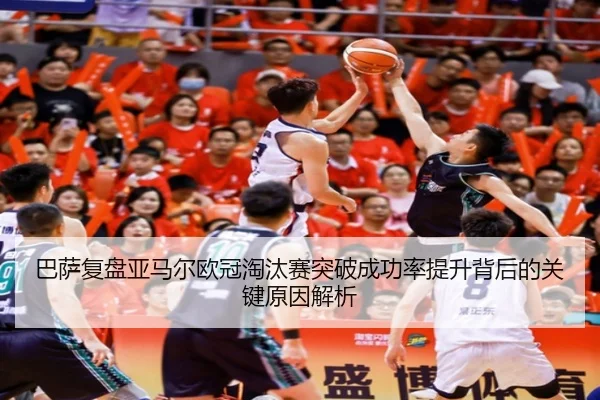 巴萨复盘亚马尔欧冠淘汰赛突破成功率提升背后的关键原因解析