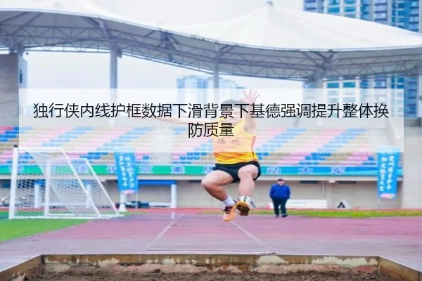 独行侠内线护框数据下滑背景下基德强调提升整体换防质量
