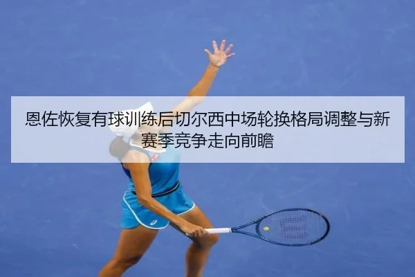恩佐恢复有球训练后切尔西中场轮换格局调整与新赛季竞争走向前瞻