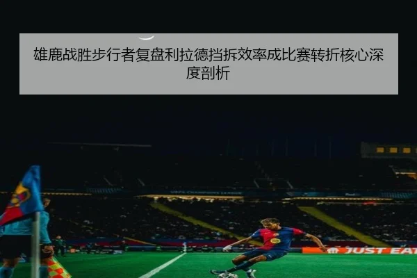 雄鹿战胜步行者复盘利拉德挡拆效率成比赛转折核心深度剖析
