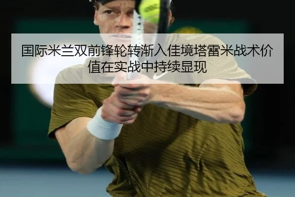 国际米兰双前锋轮转渐入佳境塔雷米战术价值在实战中持续显现